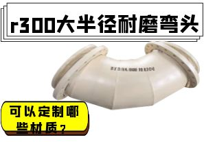 r300大半徑耐磨彎頭可以定制哪些材質(zhì)？