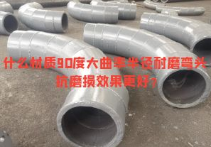 什么材質(zhì)90度大曲率半徑耐磨彎頭抗磨損效果更好？