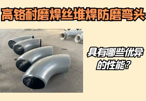 高鉻耐磨焊絲堆焊防磨彎頭具有哪些優(yōu)異的性能？【江河】