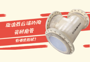 旋流器后端的陶瓷耐磨管有哪些形狀？[江河]